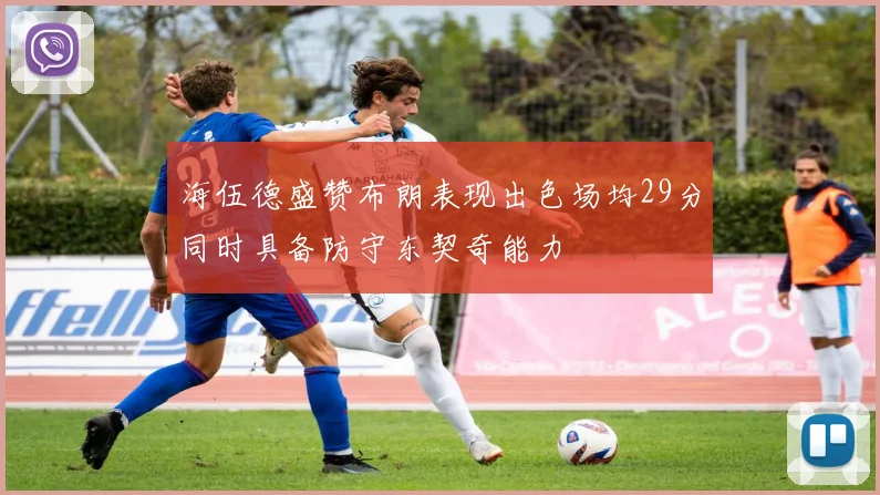 海伍德盛赞布朗表现出色场均29分同时具备防守东契奇能力