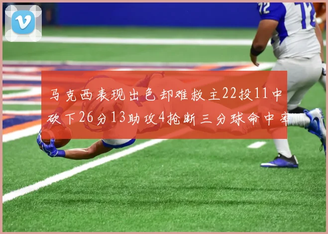 马克西表现出色却难救主22投11中砍下26分13助攻4抢断三分球命中率低迷
