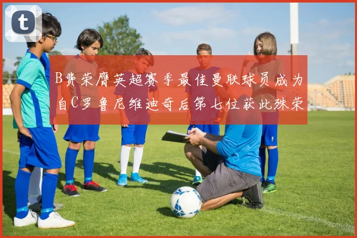 B费荣膺英超赛季最佳曼联球员成为自C罗鲁尼维迪奇后第七位获此殊荣者