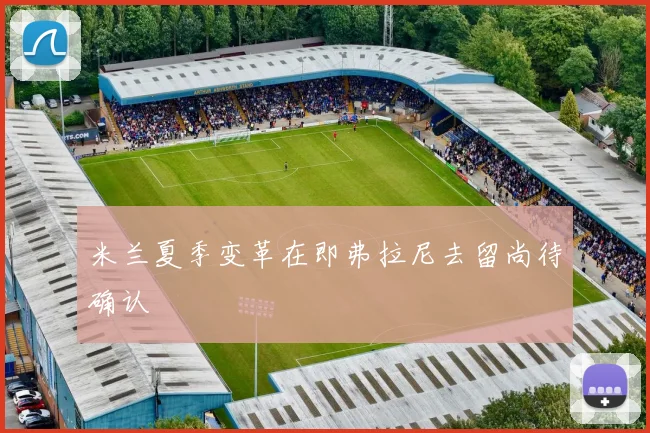 米兰夏季变革在即弗拉尼去留尚待确认