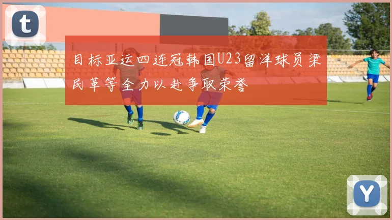 目标亚运四连冠韩国U23留洋球员梁民革等全力以赴争取荣誉