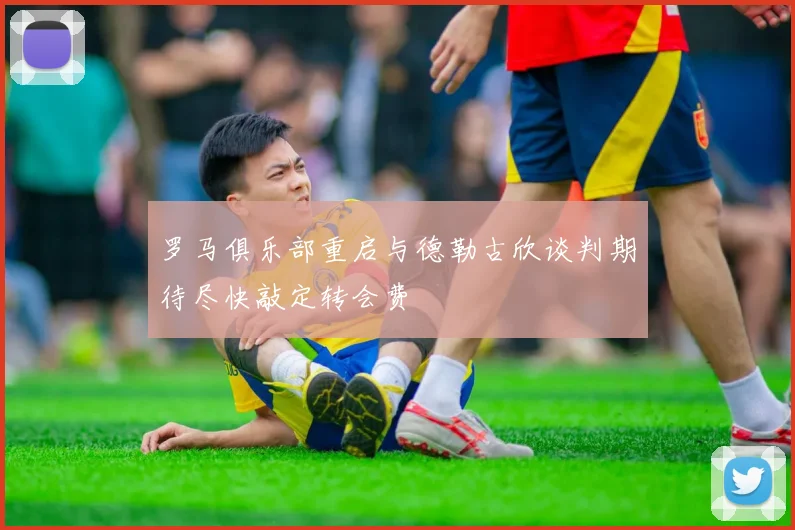 罗马俱乐部重启与德勒古欣谈判期待尽快敲定转会费