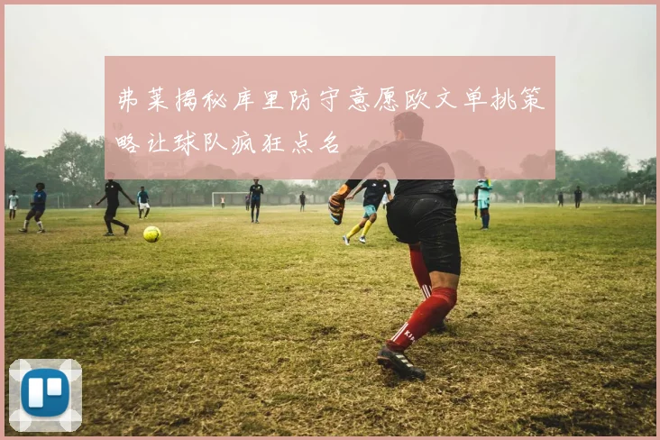 弗莱揭秘库里防守意愿欧文单挑策略让球队疯狂点名