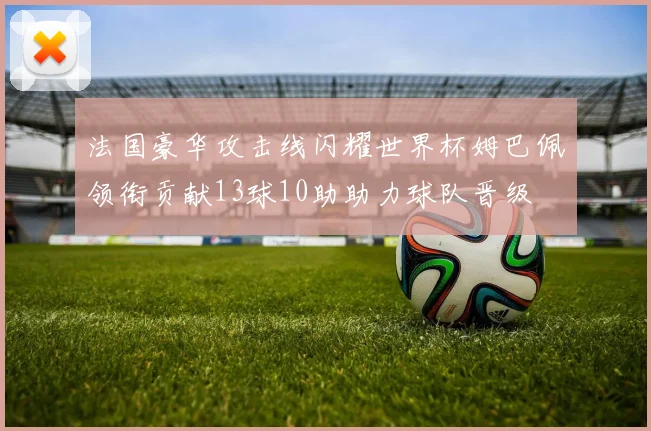 法国豪华攻击线闪耀世界杯姆巴佩领衔贡献13球10助助力球队晋级