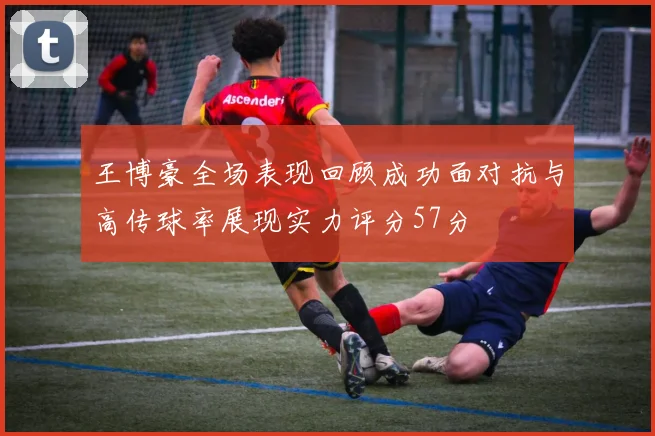 王博豪全场表现回顾成功面对抗与高传球率展现实力评分57分