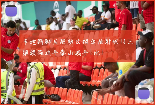 卡迪斯脚后跟助攻绍尔抽射破门三镇顽强追平泰山战平1比1