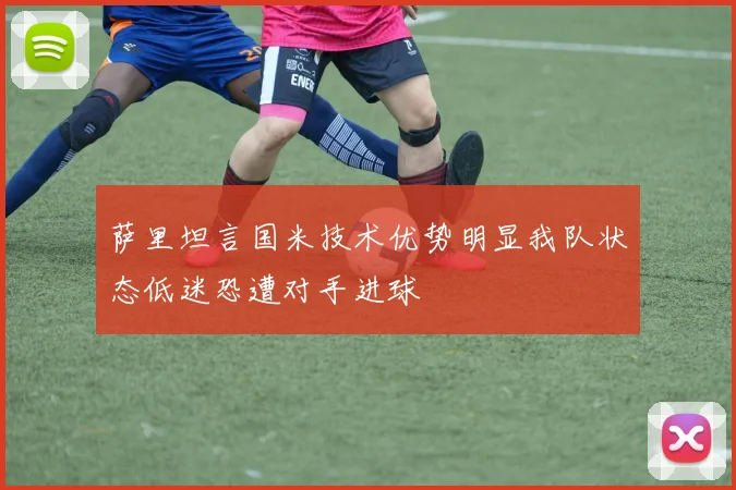萨里坦言国米技术优势明显我队状态低迷恐遭对手进球