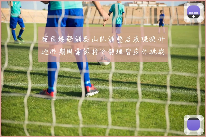 宿茂臻强调泰山队调整后表现提升连胜期间需保持冷静理智应对挑战