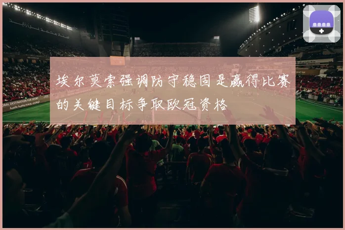 埃尔莫索强调防守稳固是赢得比赛的关键目标争取欧冠资格