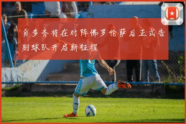 贡多齐将在对阵佛罗伦萨后正式告别球队开启新征程