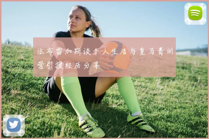 法布雷加斯谈个人生活与皇马青训营引援经历分享