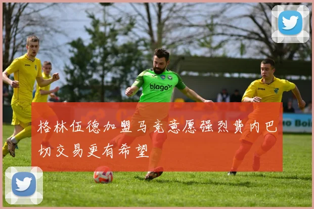 格林伍德加盟马竞意愿强烈费内巴切交易更有希望