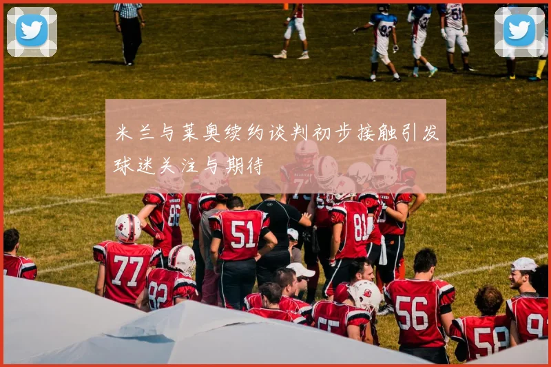 米兰与莱奥续约谈判初步接触引发球迷关注与期待