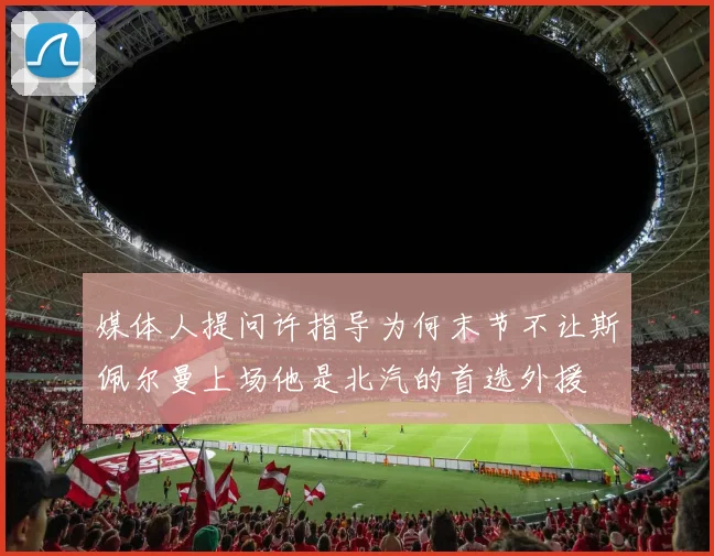媒体人提问许指导为何末节不让斯佩尔曼上场他是北汽的首选外援