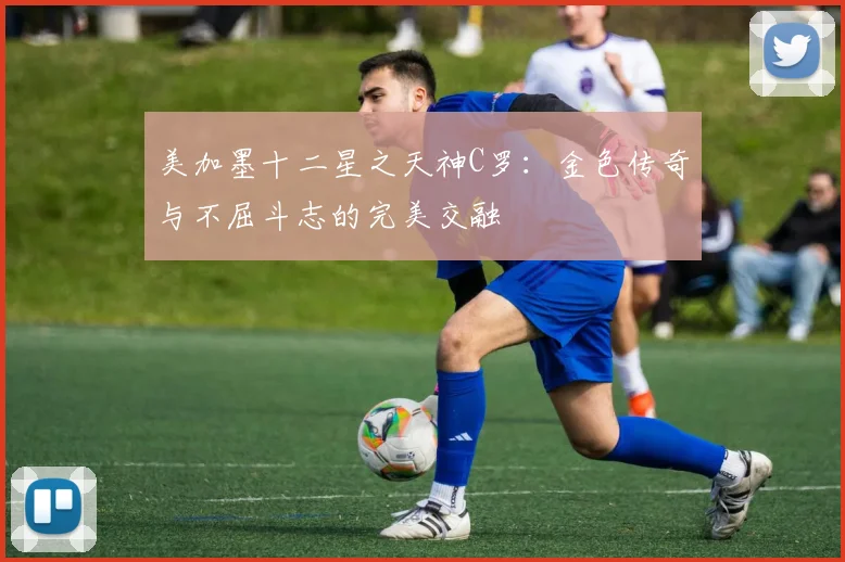 美加墨十二星之天神C罗：金色传奇与不屈斗志的完美交融