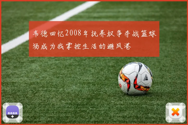 韦德回忆2008年抚养权争夺战篮球场成为我掌控生活的避风港