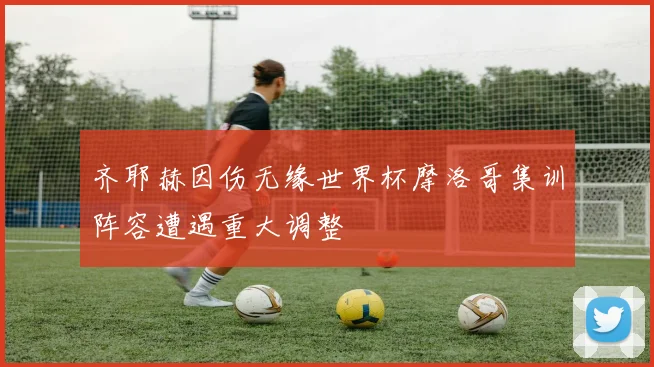 齐耶赫因伤无缘世界杯摩洛哥集训阵容遭遇重大调整