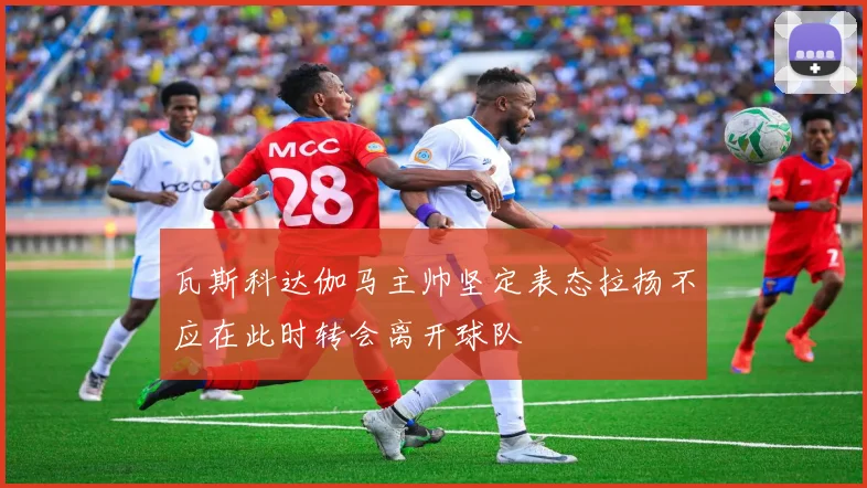 瓦斯科达伽马主帅坚定表态拉扬不应在此时转会离开球队
