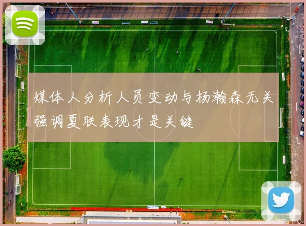 媒体人分析人员变动与杨瀚森无关强调夏联表现才是关键
