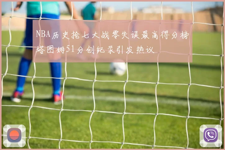 NBA历史抢七大战零失误最高得分榜塔图姆51分创纪录引发热议
