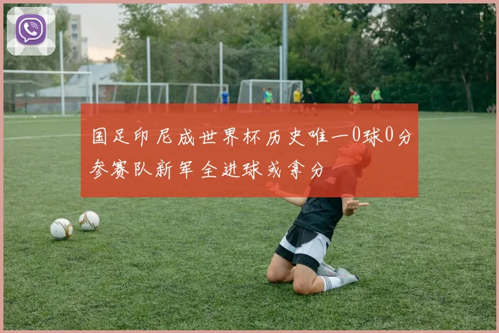 国足印尼成世界杯历史唯一0球0分参赛队新军全进球或拿分