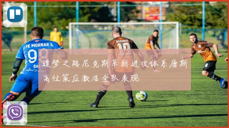 追梦之路尼克斯革新进攻体系唐斯高位策应激活全队表现