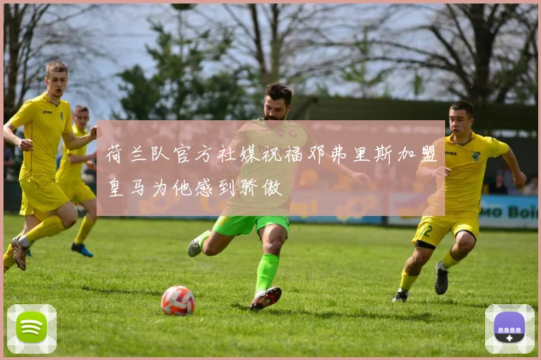 荷兰队官方社媒祝福邓弗里斯加盟皇马为他感到骄傲