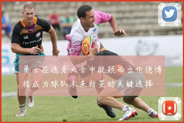 勇士在选秀大会中脱颖而出伦德博格成为球队未来新星的关键选择