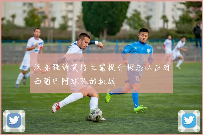 沃克强调英格兰需提升状态以应对西葡巴阿球队的挑战