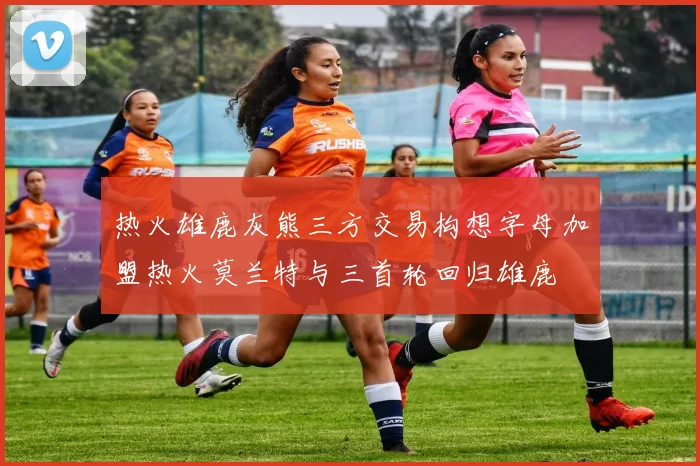热火雄鹿灰熊三方交易构想字母加盟热火莫兰特与三首轮回归雄鹿