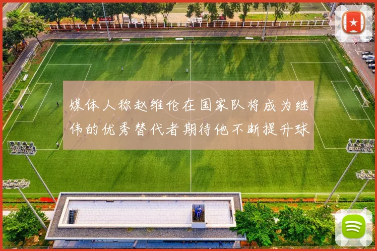 媒体人称赵维伦在国家队将成为继伟的优秀替代者期待他不断提升球技