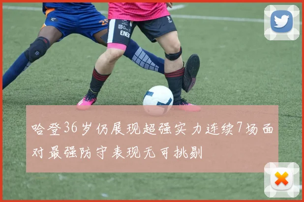 哈登36岁仍展现超强实力连续7场面对最强防守表现无可挑剔