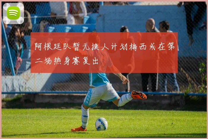 阿根廷队暂无换人计划梅西或在第二场热身赛复出