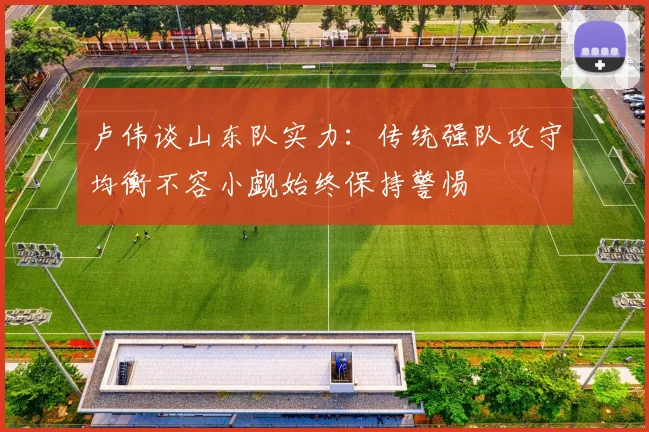 卢伟谈山东队实力：传统强队攻守均衡不容小觑始终保持警惕