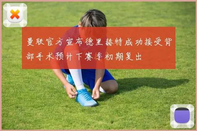 曼联官方宣布德里赫特成功接受背部手术预计下赛季初期复出